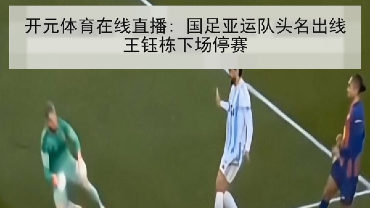 开元体育在线直播: 国足亚运队头名出线王钰栋下场停赛 开元体育在线直播: 国足亚运队头名出线王钰栋下场停赛