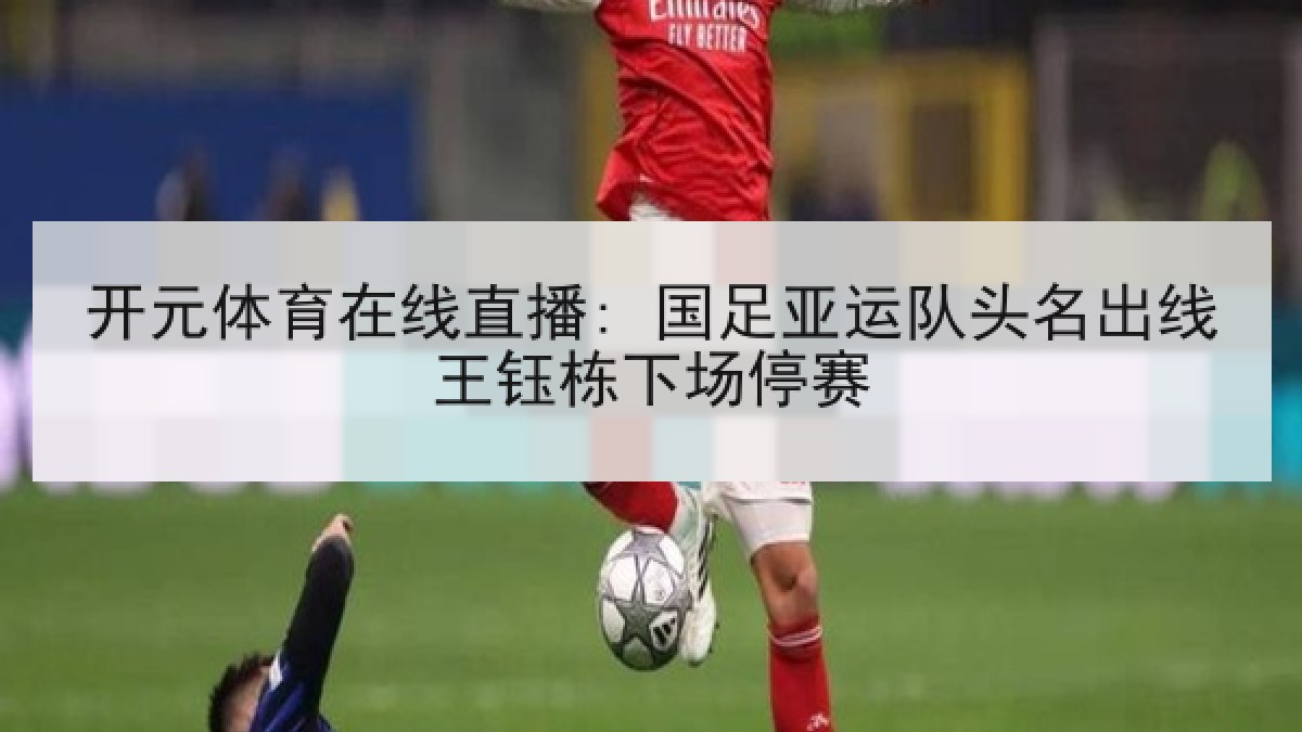 开元体育在线直播: 国足亚运队头名出线王钰栋下场停赛 开元体育在线直播: 国足亚运队头名出线王钰栋下场停赛