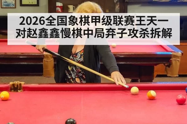 2026全国象棋甲级联赛王天一对赵鑫鑫慢棋中局弃子攻杀拆解